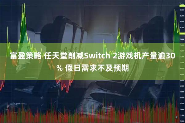 富盈策略 任天堂削减Switch 2游戏机产量逾30% 假日需求不及预期