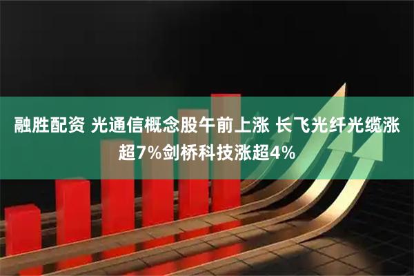 融胜配资 光通信概念股午前上涨 长飞光纤光缆涨超7%剑桥科技涨超4%