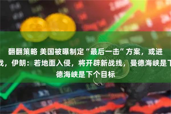 翻翻策略 美国被曝制定“最后一击”方案，或进行地面战，伊朗：若地面入侵，将开辟新战线，曼德海峡是下个目标