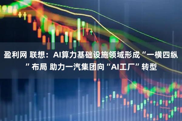 盈利网 联想：AI算力基础设施领域形成“一横四纵”布局 助力一汽集团向“AI工厂”转型