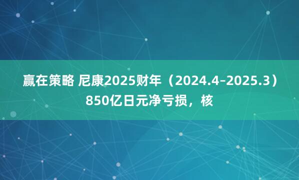 赢在策略 尼康2025财年（2024.4–2025.3）850亿日元净亏损，核