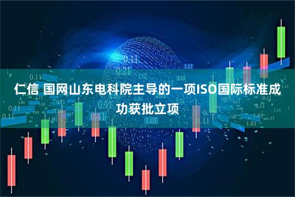 仁信 国网山东电科院主导的一项ISO国际标准成功获批立项