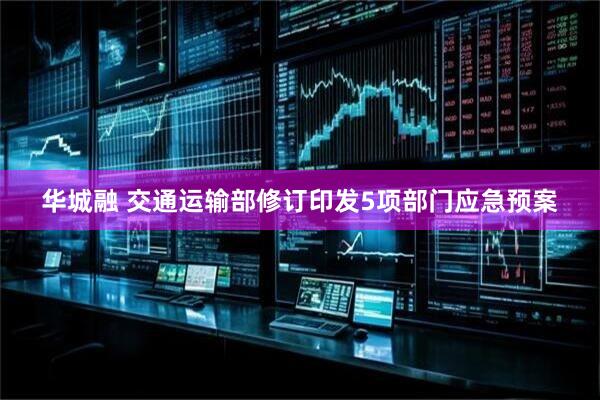 华城融 交通运输部修订印发5项部门应急预案