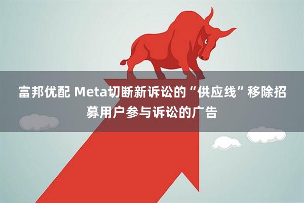 富邦优配 Meta切断新诉讼的“供应线”移除招募用户参与诉讼的广告
