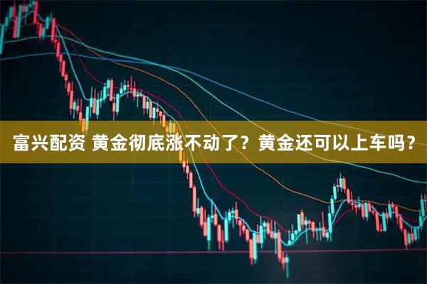富兴配资 黄金彻底涨不动了？黄金还可以上车吗？