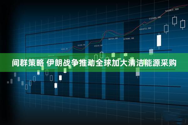 间群策略 伊朗战争推动全球加大清洁能源采购