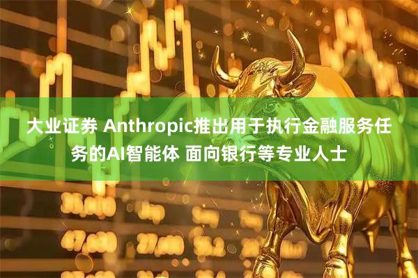 大业证券 Anthropic推出用于执行金融服务任务的AI智能体 面向银行等专业人士