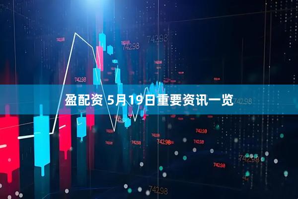 盈配资 5月19日重要资讯一览