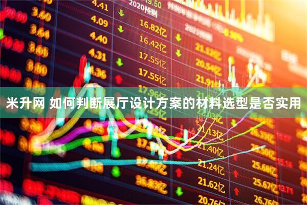 米升网 如何判断展厅设计方案的材料选型是否实用
