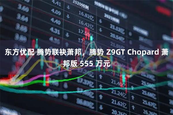 东方优配 腾势联袂萧邦，腾势 Z9GT Chopard 萧邦版 555 万元