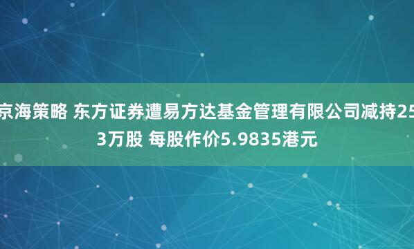 京海策略 东方证券遭易方达基金管理有限公司减持253万股 每股作价5.9835港元