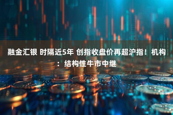 融金汇银 时隔近5年 创指收盘价再超沪指！机构：结构性牛市中继
