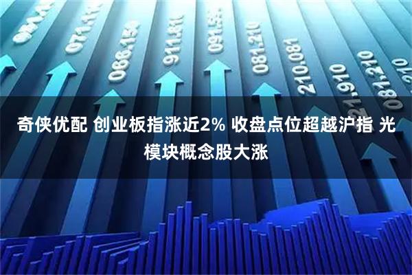 奇侠优配 创业板指涨近2% 收盘点位超越沪指 光模块概念股大涨