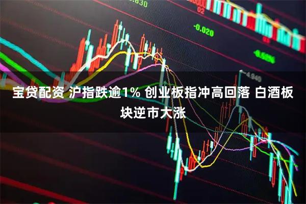 宝贷配资 沪指跌逾1% 创业板指冲高回落 白酒板块逆市大涨