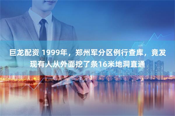 巨龙配资 1999年，郑州军分区例行查库，竟发现有人从外面挖了条16米地洞直通
