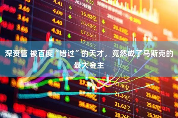 深资管 被百度“错过”的天才，竟然成了马斯克的最大金主