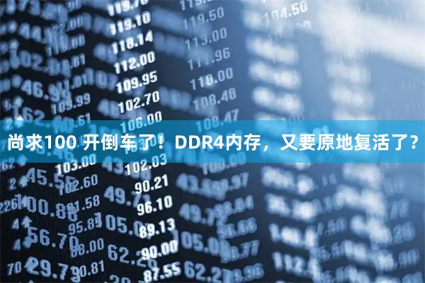 尚求100 开倒车了！DDR4内存，又要原地复活了？