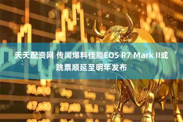 天天配资网 传闻爆料佳能EOS R7 Mark II或跳票顺延至明年发布