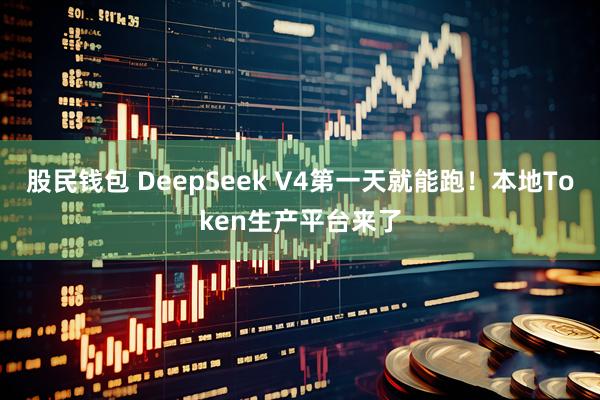 股民钱包 DeepSeek V4第一天就能跑！本地Token生产平台来了