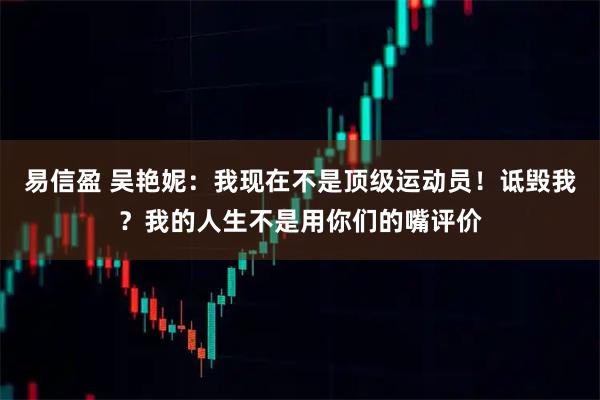 易信盈 吴艳妮：我现在不是顶级运动员！诋毁我？我的人生不是用你们的嘴评价