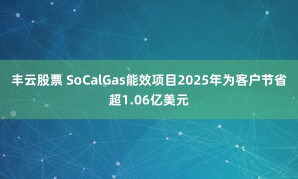 丰云股票 SoCalGas能效项目2025年为客户节省超1.06亿美元