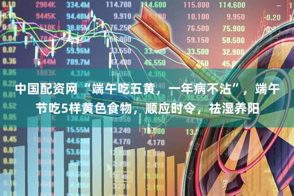 中国配资网 “端午吃五黄，一年病不沾”，端午节吃5样黄色食物，顺应时令，祛湿养阳