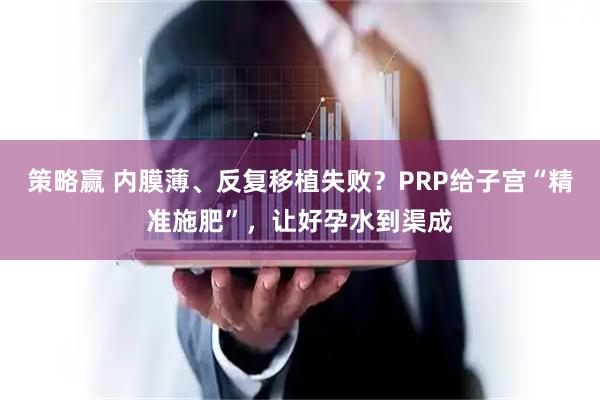 策略赢 内膜薄、反复移植失败？PRP给子宫“精准施肥”，让好孕水到渠成