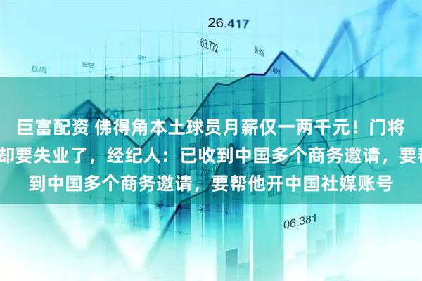 巨富配资 佛得角本土球员月薪仅一两千元！门将粉丝暴涨至1600万却要失业了，经纪人：已收到中国多个商务邀请，要帮他开中国社媒账号