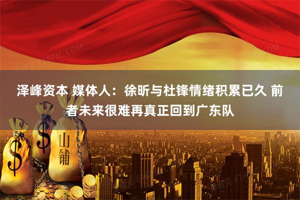 泽峰资本 媒体人：徐昕与杜锋情绪积累已久 前者未来很难再真正回到广东队