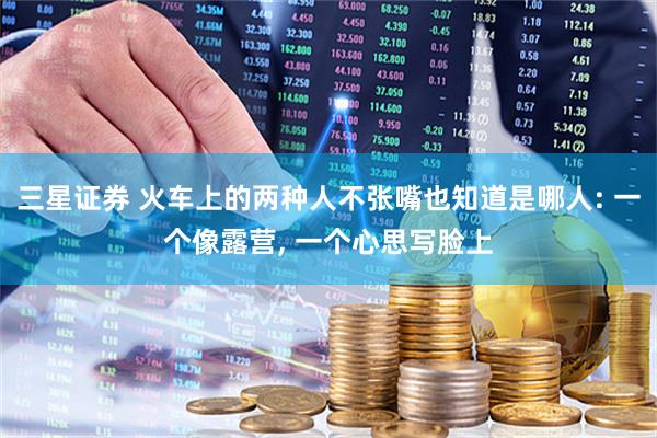 三星证券 火车上的两种人不张嘴也知道是哪人: 一个像露营, 一个心思写脸上
