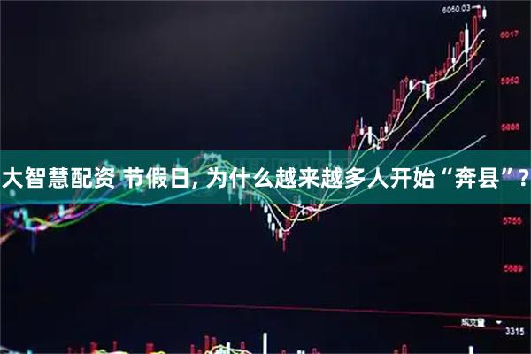 大智慧配资 节假日, 为什么越来越多人开始“奔县”?