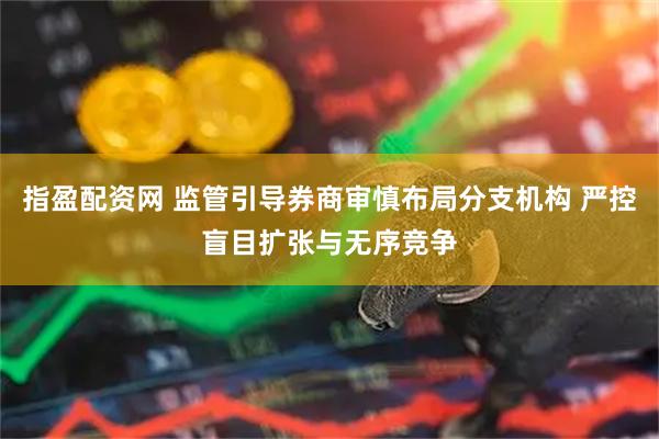 指盈配资网 监管引导券商审慎布局分支机构 严控盲目扩张与无序竞争