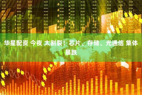华星配资 今夜 太割裂!芯片、存储、光通信 集体暴跌