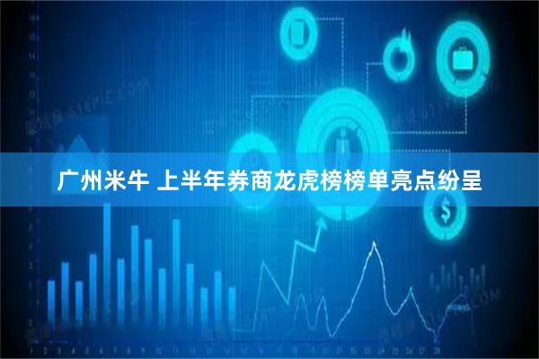 广州米牛 上半年券商龙虎榜榜单亮点纷呈
