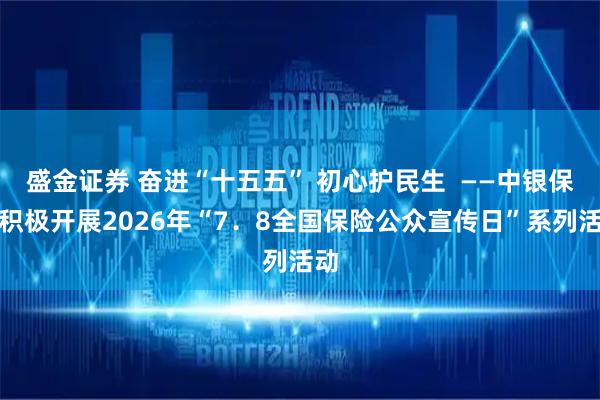 盛金证券 奋进“十五五” 初心护民生  ——中银保险积极开展2026年“7．8全国保险公众宣传日”系列活动