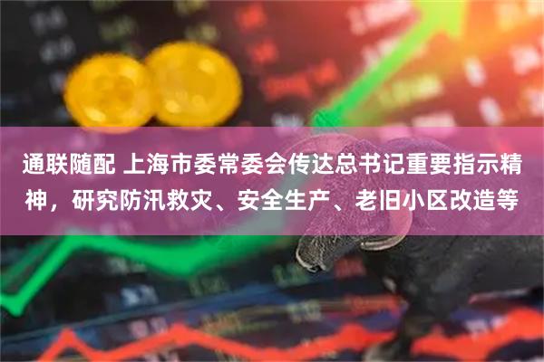 通联随配 上海市委常委会传达总书记重要指示精神，研究防汛救灾、安全生产、老旧小区改造等