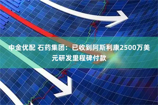 中金优配 石药集团：已收到阿斯利康2500万美元研发里程碑付款