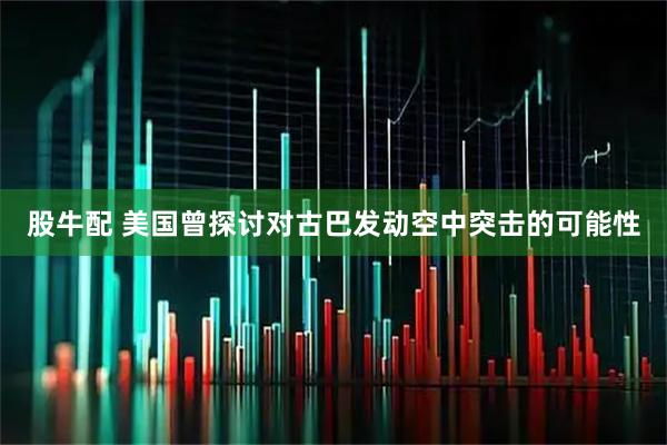股牛配 美国曾探讨对古巴发动空中突击的可能性