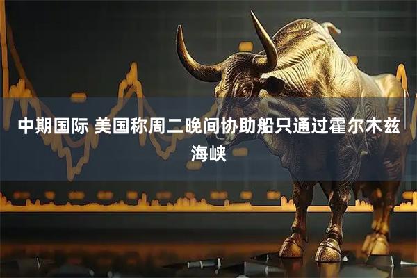 中期国际 美国称周二晚间协助船只通过霍尔木兹海峡