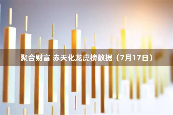 聚合财富 赤天化龙虎榜数据（7月17日）