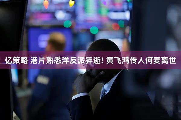 亿策略 港片熟悉洋反派猝逝! 黄飞鸿传人何麦离世