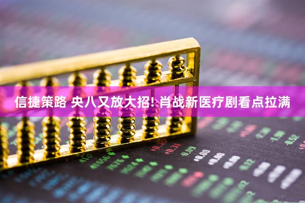 信捷策路 央八又放大招! 肖战新医疗剧看点拉满
