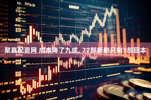 聚赢配资网 成本降了九成, 77部新剧只剩1部回本