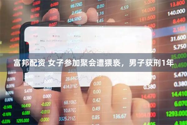富邦配资 女子参加聚会遭猥亵,男子获刑1年