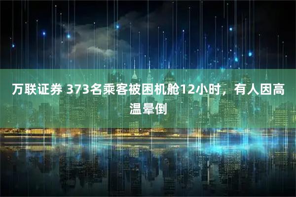 万联证券 373名乘客被困机舱12小时，有人因高温晕倒