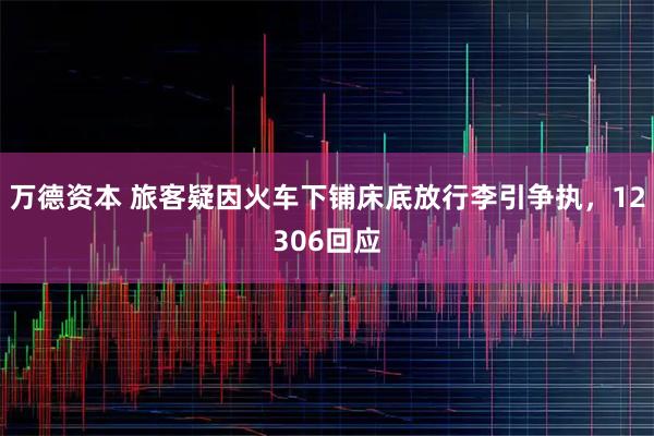 万德资本 旅客疑因火车下铺床底放行李引争执，12306回应