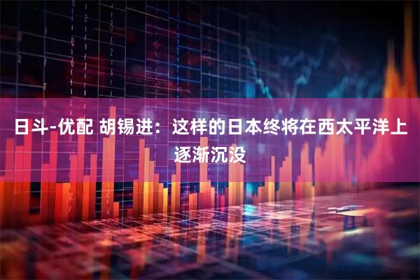 日斗-优配 胡锡进：这样的日本终将在西太平洋上逐渐沉没