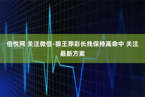 倍悦网 关注微信-狼王荐彩长线保持高命中 关注最新方案