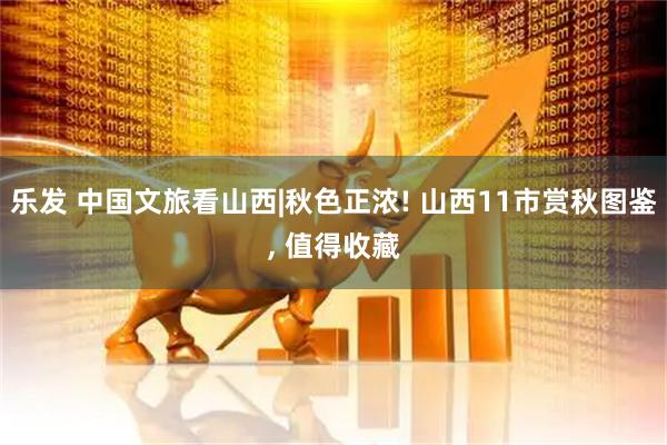 乐发 中国文旅看山西|秋色正浓! 山西11市赏秋图鉴, 值得收藏