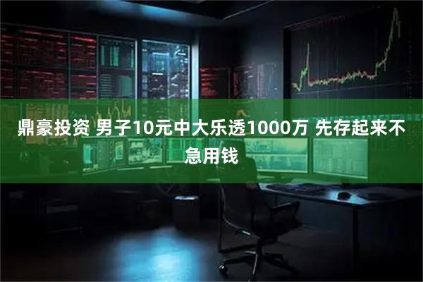 鼎豪投资 男子10元中大乐透1000万 先存起来不急用钱
